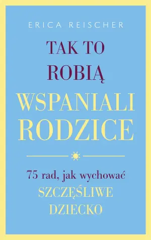 Tak to robią wspaniali rodzice. 75 rad, jak wychować szczęśliwe dziecko