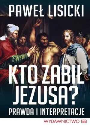 Kto zabił Jezusa? Prawda i interpretacje