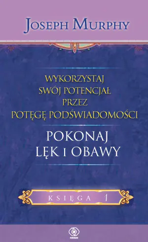 Wykorzystaj swój potencjał przez potęgę podświadomości. Księga 1. Pokonaj lęk i obawy