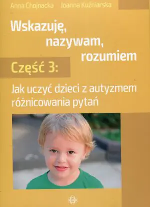 Wskazuję, nazywam, rozumiem. Część 3. Jak uczyć dzieci z autyzmem różnicowania pytań