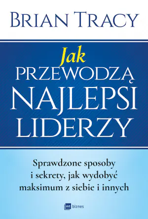Jak przewodzą najlepsi liderzy. Sprawdzone sposoby i sekrety jak wydobyć maksimum z siebie i innych