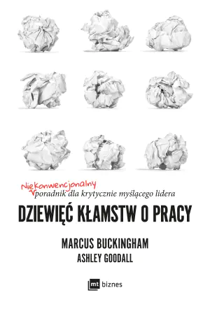Dziewięć kłamstw o pracy. Niekonwencjonalny poradnik dla krytycznie myślącego lidera