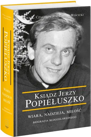 Ksiądz Jerzy Popiełuszko. Wiara, nadzieja, miłość. Biografia błogosławionego