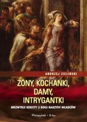 Żony, kochanki, damy, intrygantki. Niezwykłe kobiety u boku naszych władców