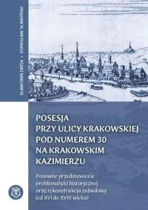 Posesja przy ulicy Krakowskiej pod numerem 30 na krakowskim Kazimierzu. Ponowne przedstawienie problematyki historycznej oraz rekonstrukcja zabudowy (od XVI do XVIII wieku)