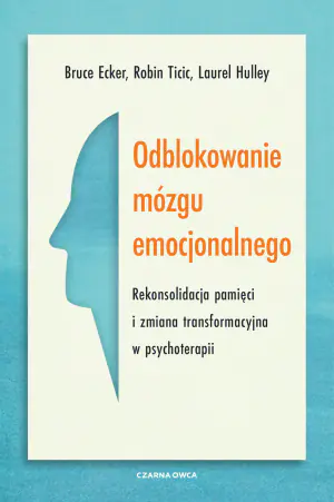 Odblokowanie mózgu emocjonalnego. Rekonsolidacja pamięci i zmiana transformacyjna w psychoterapii