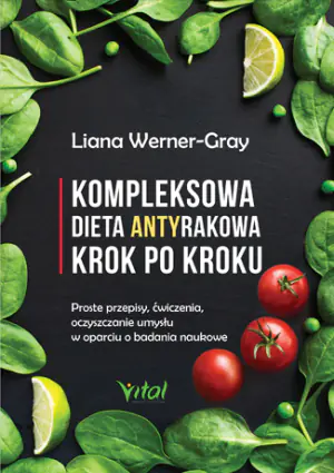 Kompleksowa dieta antyrakowa krok po kroku. Proste przepisy, ćwiczenia, oczyszczanie umysłu w oparciu o badania naukowe