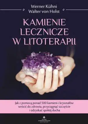 Kamienie lecznicze w litoterapii. Jak z pomocą ponad 500 kamieni i kryształów wrócić do zdrowia, przyciągnąć szczęście i odzyskać spokój ducha