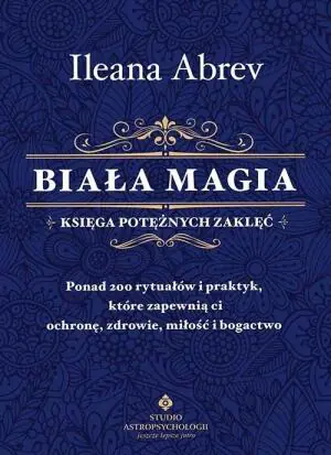 Biała magia - księga potężnych zaklęć. Ponad 200 rytuałów i praktyk, które zapewnią ci ochronę, zdrowie, miłość i bogactwo