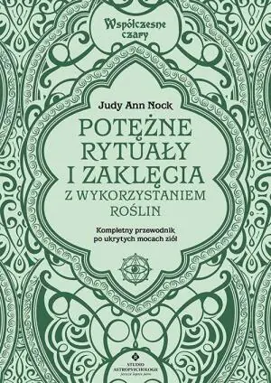 Potężne rytuały i zaklęcia z wykorzystaniem roślin. Kompletny przewodnik wykorzystania ukrytych mocy ziół