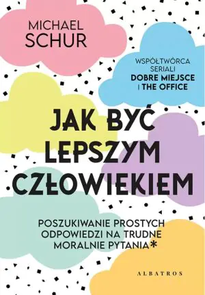 Jak być lepszym człowiekiem. Poszukiwanie prostych odpowiedzi na trudne moralnie pytania