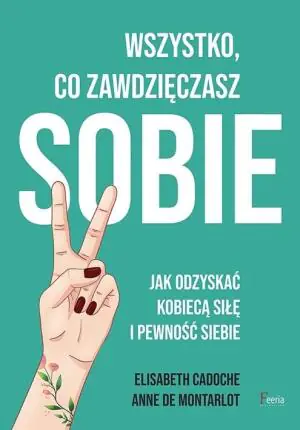 Wszystko co zawdzięczasz sobie. Jak odzyskać kobiecą siłę i pewność siebie