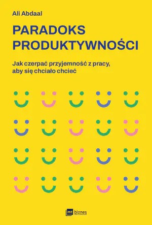 Paradoks produktywności. Jak czerpać przyjemność z pracy, aby się chciało chcieć