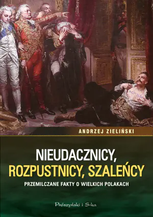 Nieudacznicy, rozpustnicy, szaleńcy. Przemilczane fakty o wielkich Polakach