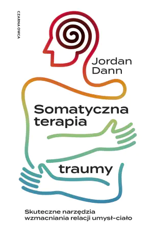 Somatyczna terapia traumy. Skuteczne narzędzia wzmacniania relacji umysł-ciało