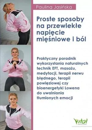 Proste sposoby na przewlekłe napięcie mięśniowe i ból. Praktyczny poradnik wykorzystania naturalnych technik EFT, masażu, medytacji, terapii nerwu błędnego, terapii powięziowej czy bioenerget