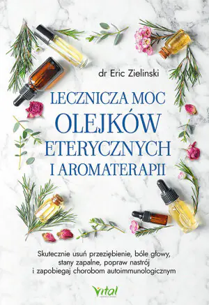 Lecznicza moc olejków eterycznych i aromaterapii. Skutecznie usuń przeziębienie, bóle głowy, stany zapalne, popraw nastrój i zapobiegaj chorobom autoimmunologicznym