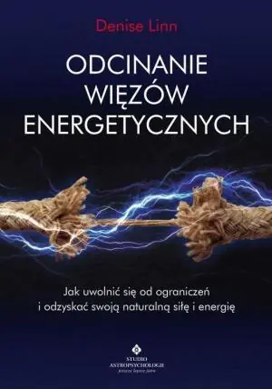 Odcinanie więzów energetycznych. Jak uwolnić się od ograniczeń i odzyskać swoją naturalną siłę i energię