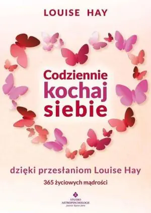 Codziennie kochaj siebie dzięki przesłaniom Louise Hay. 365 życiowych mądrości