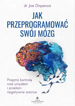 Jak przeprogramować swój mózg. Przejmij kontrolę nad umysłem i przełam negatywne wzorce