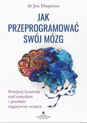 Jak przeprogramować swój mózg. Przejmij kontrolę nad umysłem i przełam negatywne wzorce