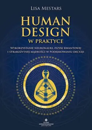 Human Design w praktyce. Wykorzystanie neuronauki, fizyki kwantowej i starożytnej mądrości w podejmowaniu decyzji
