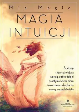 Magia intuicji. Stań się najpotężniejszą wersją siebie, dzięki prostym ćwiczeniom i uważnemu słuchaniu mowy Wszechświata