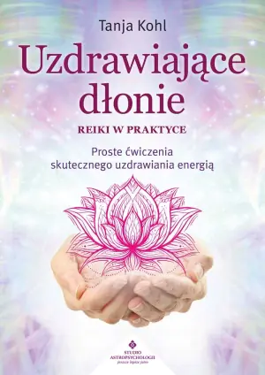 Uzdrawiające dłonie. Reiki w praktyce. Proste ćwiczenia skutecznego uzdrawiania energią