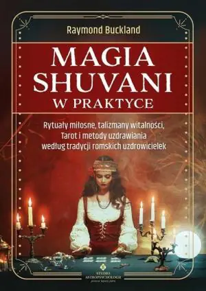 Magia shuvani w praktyce. Rytuały miłosne, talizmany witalności, Tarot i metody uzdrawiania według tradycji romskich uzdrowicielek