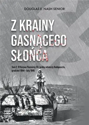 Z krainy gasnącego słońca. Tom 2. IV Korpus Pancerny SS i próby odsieczy Budapesztu, grudzień 1944 &ndash; luty 1945