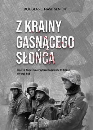 Z krainy gasnącego słońca. Tom 3. IV Korpus Pancerny SS od Budapesztu do Wiednia, luty-maj 1945 r.