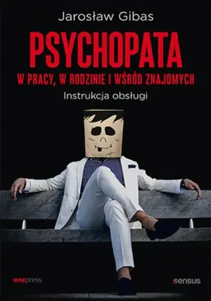 Psychopata w pracy, w rodzinie i wśród znajomych. Instrukcja obsługi