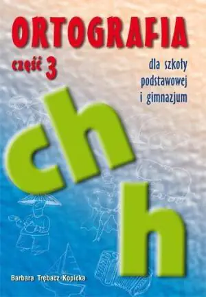 Ortografia dla szkoły podstawowej i gimnazjum. Część 3. Pisownia wyrazów z ch i h