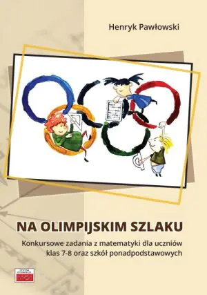Na olimpijskim szlaku. Konkursowe zadania z matematyki dla uczniów klas 7-8 oraz szkół ponadpodstawowych