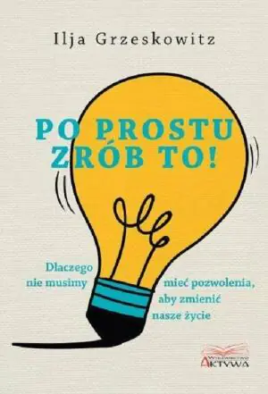 Po prostu zrób to! Dlaczego nie musimy mieć pozwolenia, aby zmienić swoje życie
