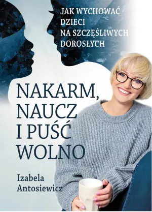 Nakarm naucz i puść wolno. Jak wychować dzieci na szczęśliwych dorosłych