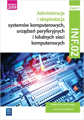 Książka - Administracja i eksploatacja systemów komputerowych, urządzeń peryferyjnych i lokalnych sieci komputerowych. Kwalifikacja INF.02. Podręcznik do nauki zawodu technik informatyk. Część 1