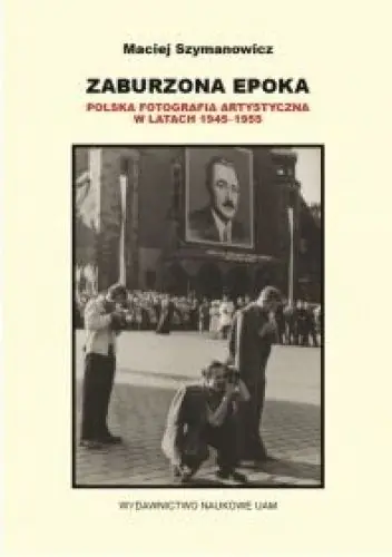 Książka - Zaburzona epoka Polska fotografia artystyczna w latach 1945-1955 - Maciej Szymanowicz