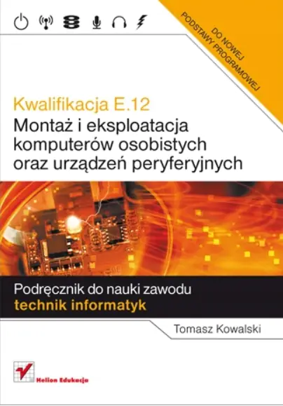 Kwalifikacja E.12. Montaż i eksploatacja komputerów osobistych oraz urządzeń peryferyjnych. Podręcznik do nauki zawodu technik informatyk