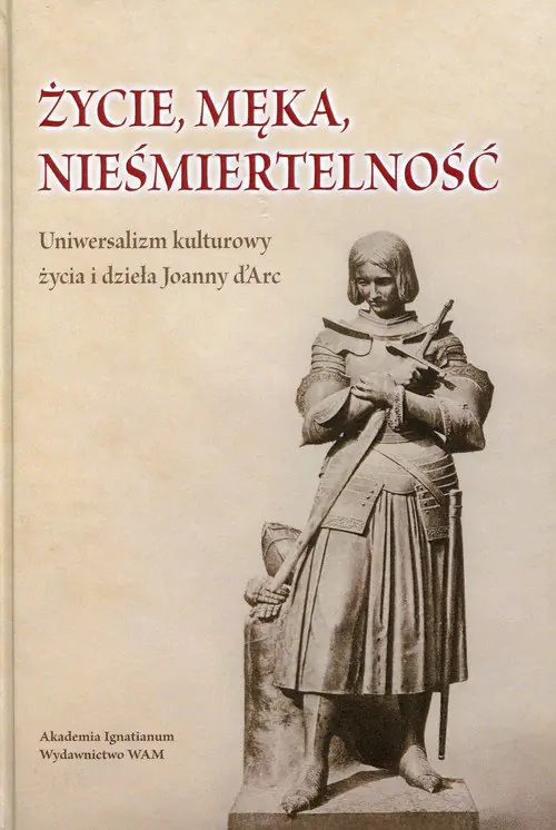 Książka - Życie, męka, nieśmiertelność. Uniwersalizm kulturowy życia i dzieła Joanny d'Arc - Smołucha Janusz