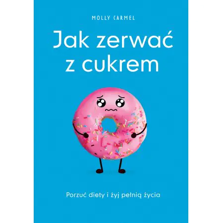 Jak zerwać z cukrem. Porzuć diety i żyj pełnią życia