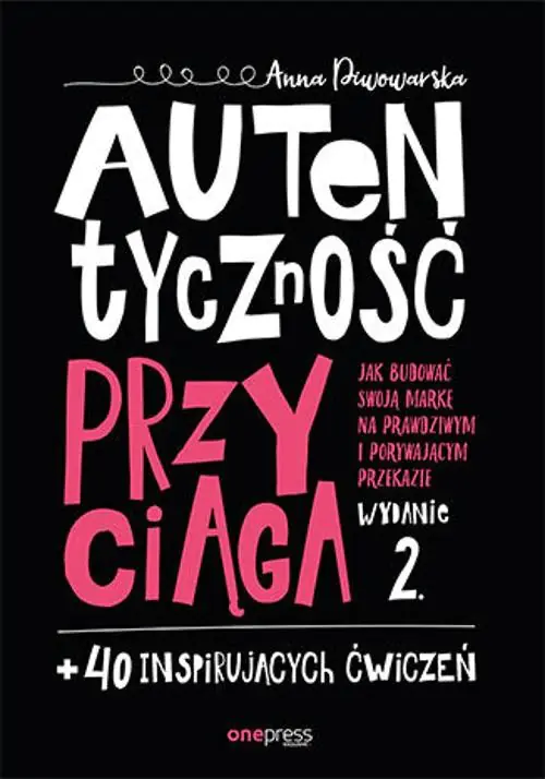 Książka - Autentyczność przyciąga. Jak budować swoją markę na prawdziwym i porywającym przekazie + 40 inspirujących ćwiczeń