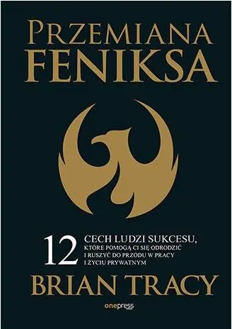 Przemiana Feniksa. 12 cech ludzi sukcesu, które pomogą Ci się odrodzić i ruszyć do przodu w pracy i życiu prywatnym