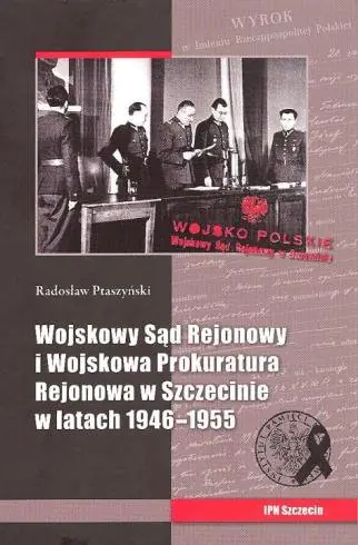 Książka - Wojskowy Sąd Rejonowy i Wojskowa Prokuratura Rejonowa w Szczecinie w latach 1946-1955