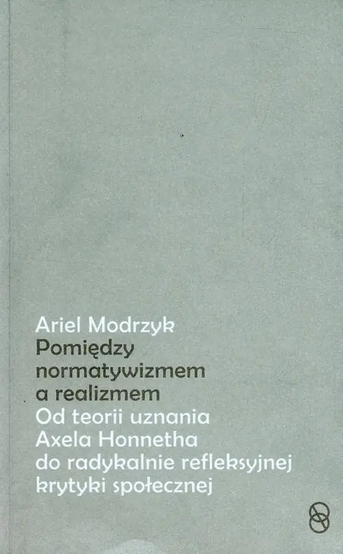 Książka - Między normatywizmem, a realizmem. Od teorii uznania Axela Honnetha do radykalnie refleksyjnej krytyki społecznej