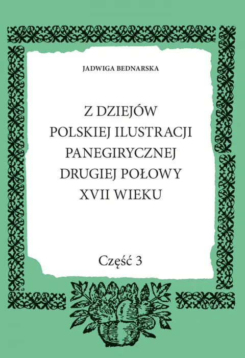 Książka - Z dziejów polskiej ilustracji panegirycznej drugiej połowy XVII wieku. Część 3. Studium z zakresu ikonografii i problematyki stylistyczno-formalnej