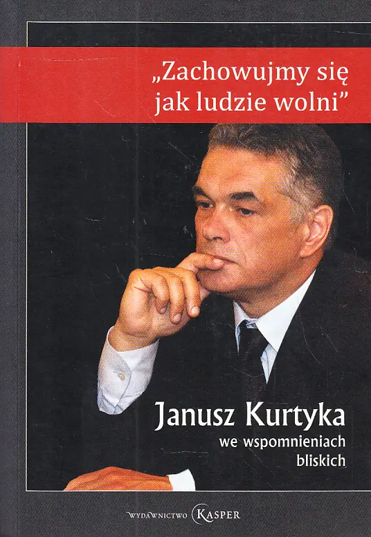 Książka - JANUSZ KURTYKA WE WSPOMNIENIACH BLISKICH - ZACHOWUJMY SIĘ JAK LUDZIE WOLNI