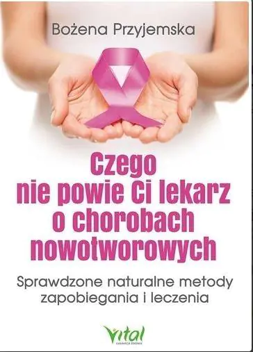 Czego nie powie ci lekarz o chorobach nowotworowych. Sprawdzone naturalne metody zapobiegania i leczenia