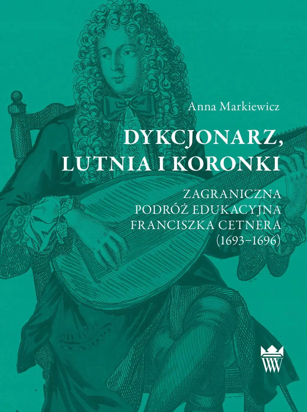 Książka - Dykcjonarz, lutnia i koronki. Zagraniczna podróż edukacyjna Franciszka Cetnera (1693–1696)