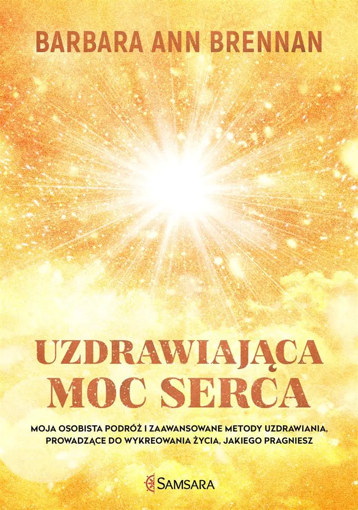 Uzdrawiająca moc serca. Moja osobista podróż i zaawansowane metody uzdrawiania, prowadzące do wykreowania życia, jakiego pragniesz